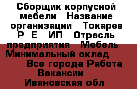 Сборщик корпусной мебели › Название организации ­ Токарев Р. Е., ИП › Отрасль предприятия ­ Мебель › Минимальный оклад ­ 40 000 - Все города Работа » Вакансии   . Ивановская обл.